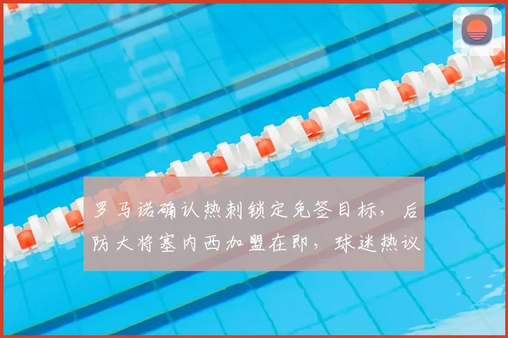罗马诺确认热刺锁定免签目标，后防大将塞内西加盟在即，球迷热议