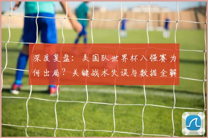 深度复盘：美国队世界杯八强赛为何出局？关键战术失误与数据全解析