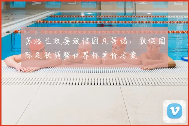 苏格兰政要致信因凡蒂诺,敦促国际足联调整世界杯票价方案