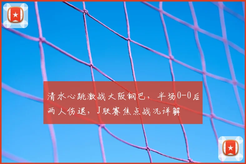 清水心跳激战大阪钢巴，半场0-0后两人伤退，J联赛焦点战况详解