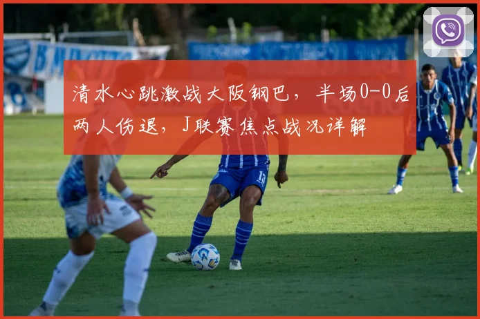 清水心跳激战大阪钢巴，半场0-0后两人伤退，J联赛焦点战况详解