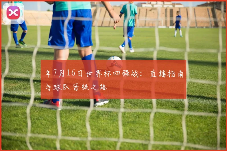 年7月16日世界杯四强战：直播指南与球队晋级之路