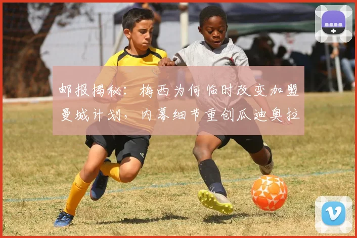 邮报揭秘：梅西为何临时改变加盟曼城计划，内幕细节重创瓜迪奥拉