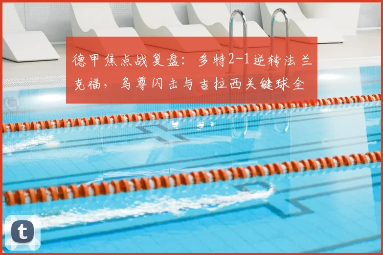 德甲焦点战复盘：多特2-1逆转法兰克福，乌尊闪击与吉拉西关键球全解析