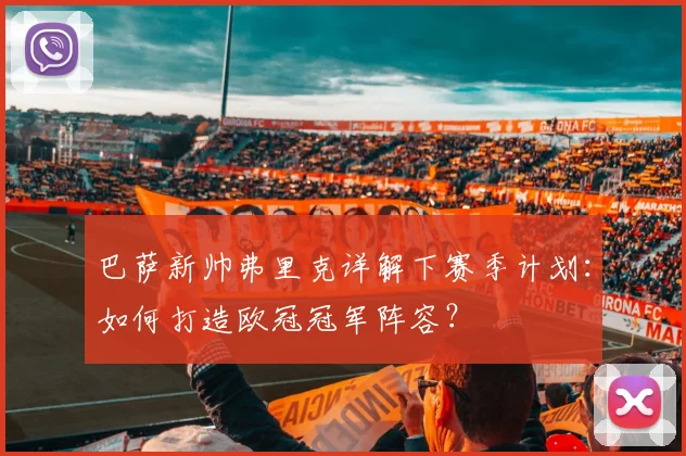 巴萨新帅弗里克详解下赛季计划：如何打造欧冠冠军阵容？