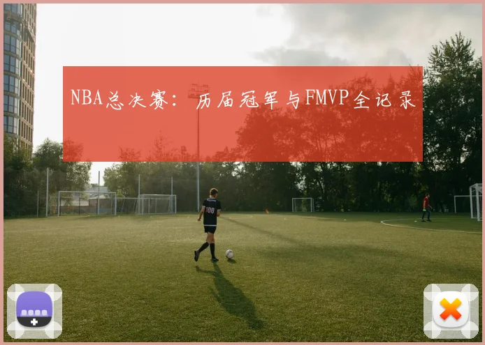 NBA总决赛:历届冠军与FMVP全记录