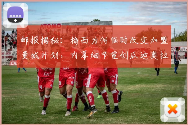 邮报揭秘:梅西为何临时改变加盟曼城计划,内幕细节重创瓜迪奥拉