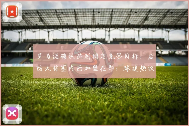 罗马诺确认热刺锁定免签目标,后防大将塞内西加盟在即,球迷热议