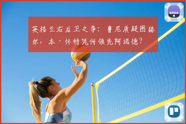 英格兰右后卫之争：鲁尼质疑图赫尔，本·怀特凭何领先阿诺德？