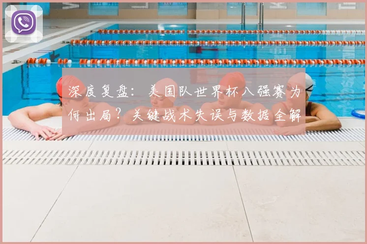 深度复盘：美国队世界杯八强赛为何出局？关键战术失误与数据全解析