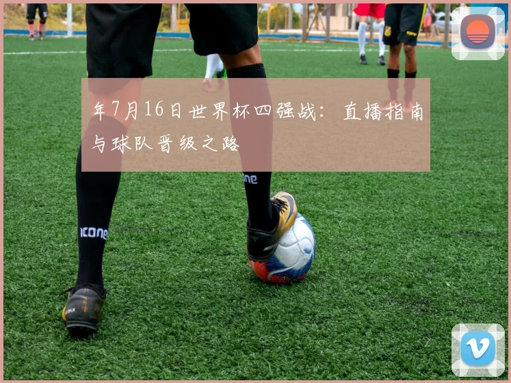 年7月16日世界杯四强战:直播指南与球队晋级之路